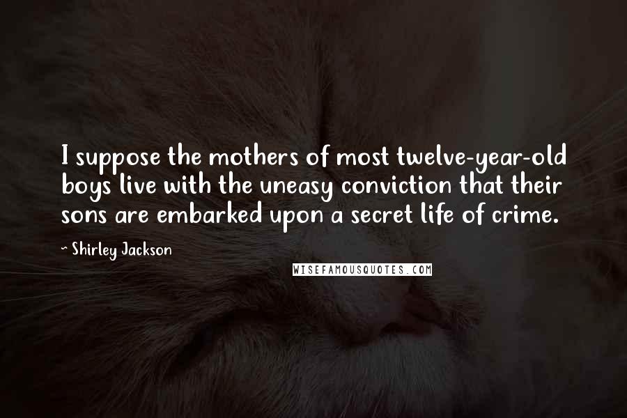 Shirley Jackson quotes: I suppose the mothers of most twelve-year-old boys live with the uneasy conviction that their sons are embarked upon a secret life of crime.