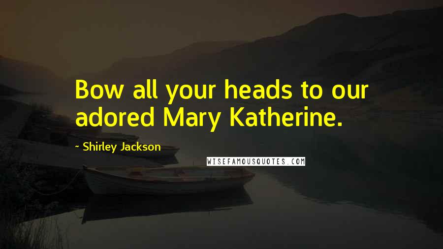Shirley Jackson quotes: Bow all your heads to our adored Mary Katherine.