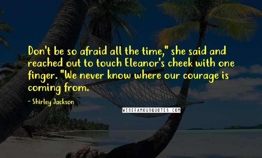 Shirley Jackson quotes: Don't be so afraid all the time," she said and reached out to touch Eleanor's cheek with one finger. "We never know where our courage is coming from.