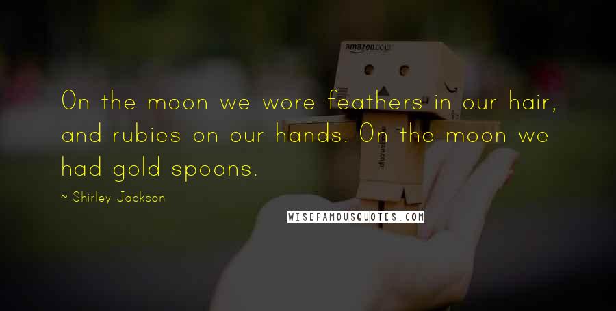 Shirley Jackson quotes: On the moon we wore feathers in our hair, and rubies on our hands. On the moon we had gold spoons.