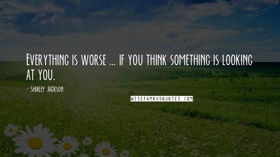 Shirley Jackson quotes: Everything is worse ... if you think something is looking at you.