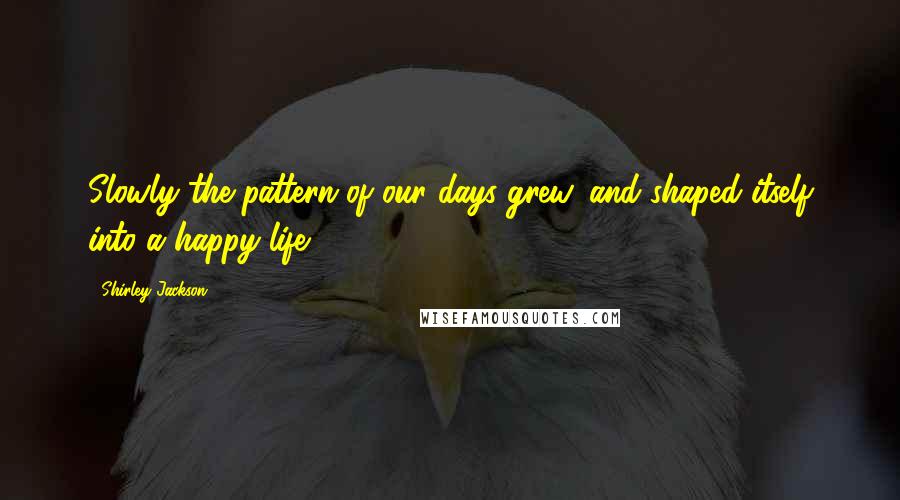 Shirley Jackson quotes: Slowly the pattern of our days grew, and shaped itself into a happy life.