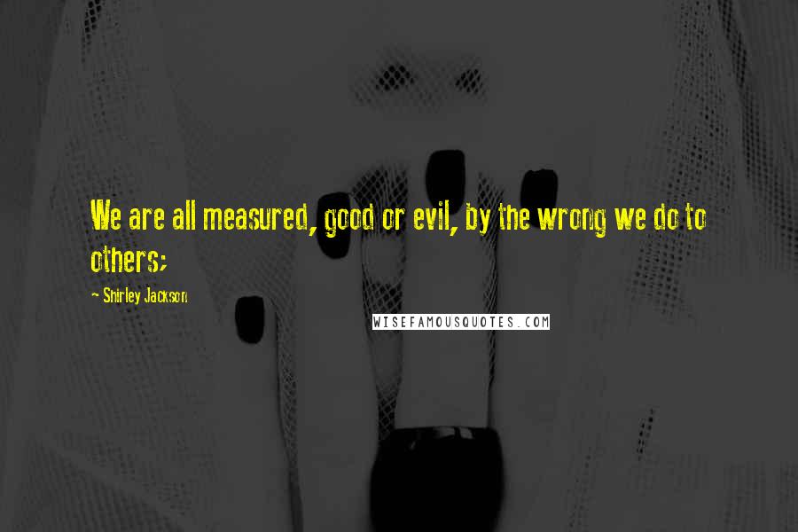 Shirley Jackson quotes: We are all measured, good or evil, by the wrong we do to others;