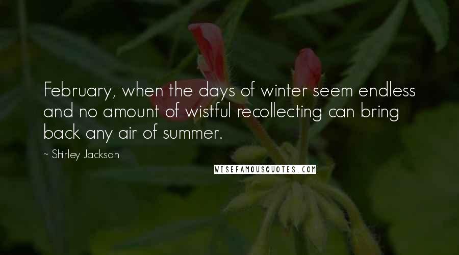 Shirley Jackson quotes: February, when the days of winter seem endless and no amount of wistful recollecting can bring back any air of summer.