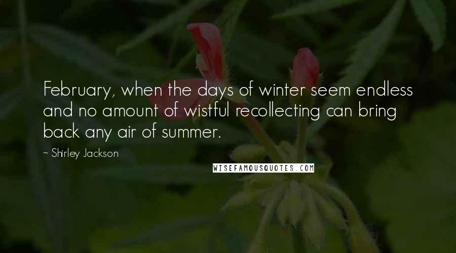 Shirley Jackson quotes: February, when the days of winter seem endless and no amount of wistful recollecting can bring back any air of summer. Shirley Jackson quotes: February, when the days of winter seem endless and no amount of wistful recollecting can bring back any air of summer.