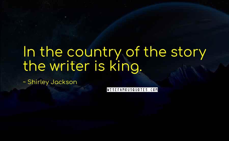 Shirley Jackson quotes: In the country of the story the writer is king.