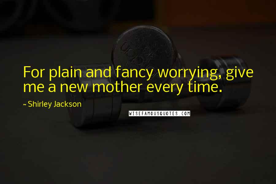 Shirley Jackson quotes: For plain and fancy worrying, give me a new mother every time.