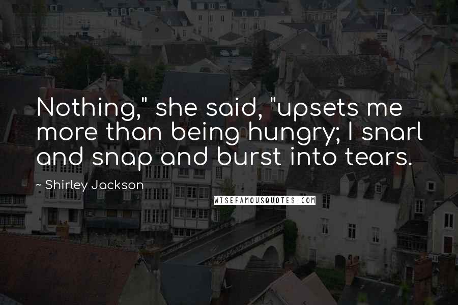 Shirley Jackson quotes: Nothing," she said, "upsets me more than being hungry; I snarl and snap and burst into tears.