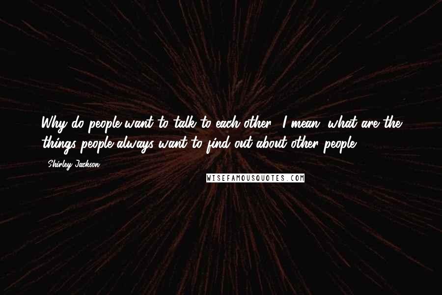 Shirley Jackson quotes: Why do people want to talk to each other? I mean, what are the things people always want to find out about other people?