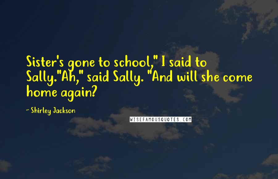Shirley Jackson quotes: Sister's gone to school," I said to Sally."Ah," said Sally. "And will she come home again?