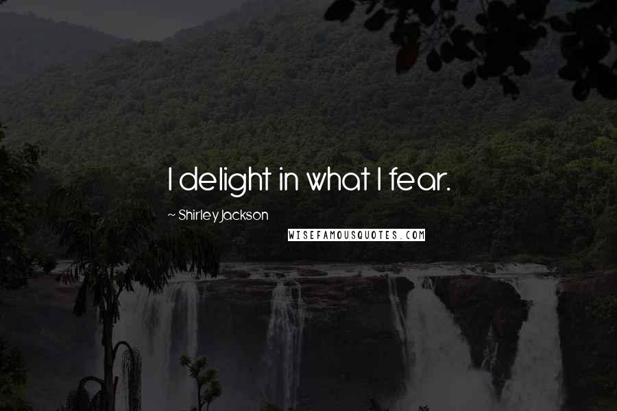 Shirley Jackson quotes: I delight in what I fear.