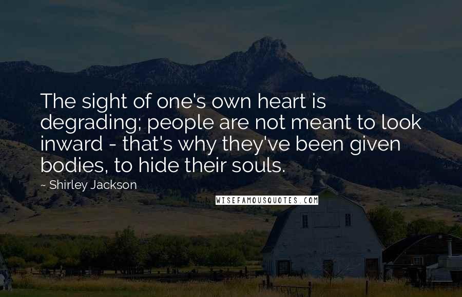 Shirley Jackson quotes: The sight of one's own heart is degrading; people are not meant to look inward - that's why they've been given bodies, to hide their souls.