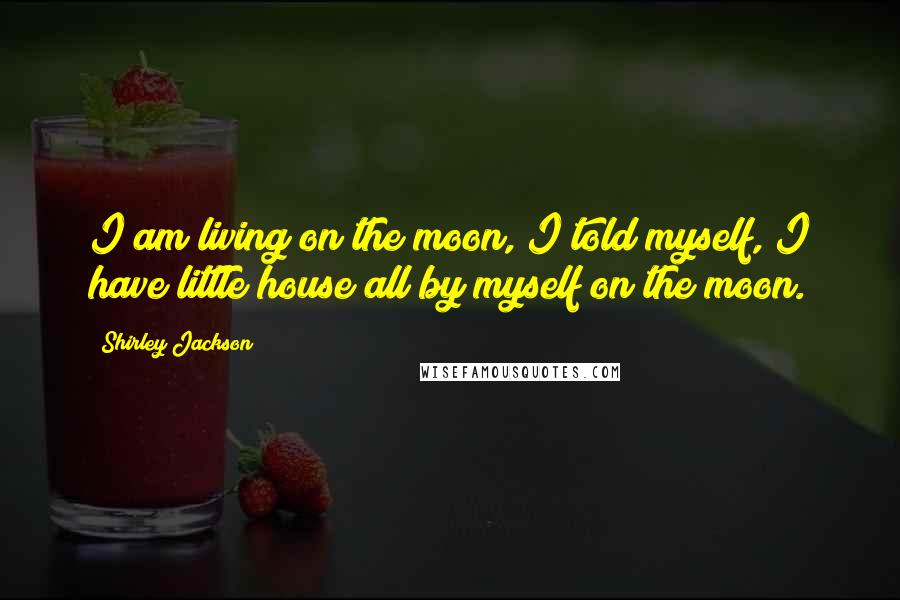 Shirley Jackson quotes: I am living on the moon, I told myself, I have little house all by myself on the moon.