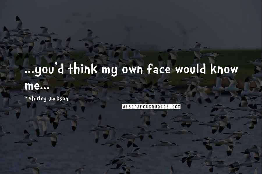 Shirley Jackson quotes: ...you'd think my own face would know me...