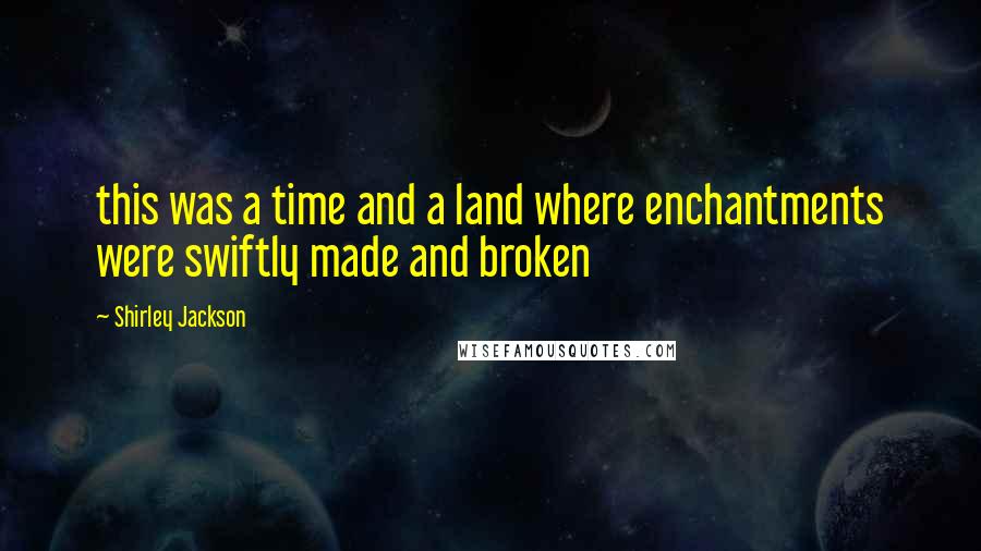 Shirley Jackson quotes: this was a time and a land where enchantments were swiftly made and broken