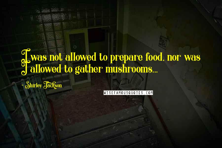 Shirley Jackson quotes: I was not allowed to prepare food, nor was I allowed to gather mushrooms...