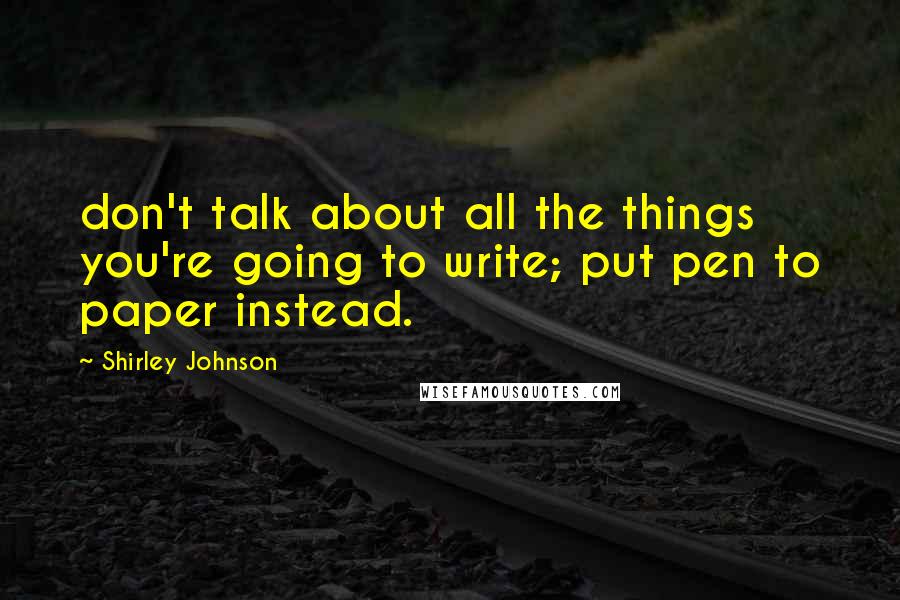 Shirley Johnson quotes: don't talk about all the things you're going to write; put pen to paper instead.