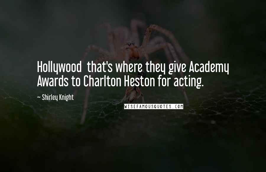 Shirley Knight quotes: Hollywood that's where they give Academy Awards to Charlton Heston for acting.