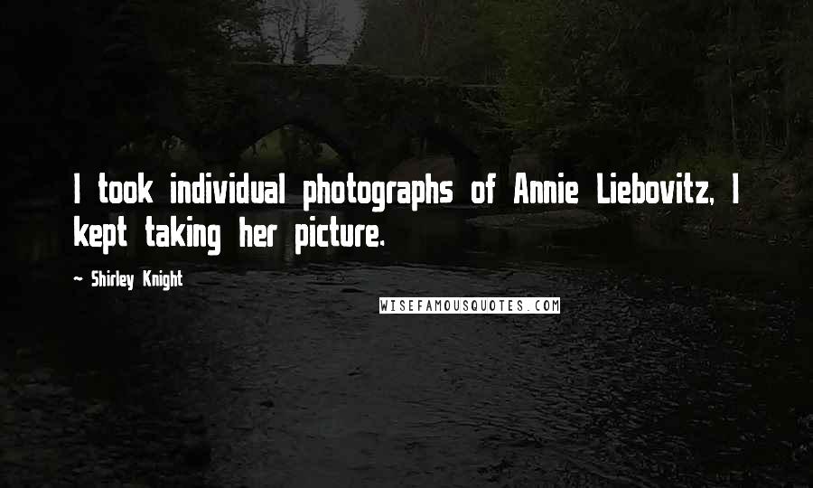 Shirley Knight quotes: I took individual photographs of Annie Liebovitz, I kept taking her picture.