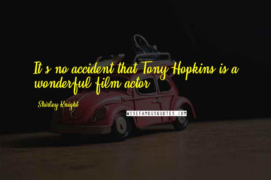 Shirley Knight quotes: It's no accident that Tony Hopkins is a wonderful film actor.