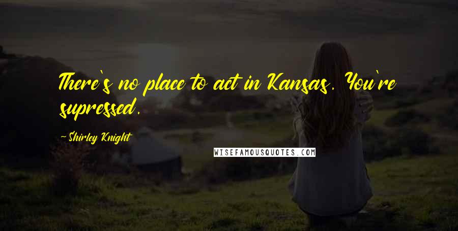 Shirley Knight quotes: There's no place to act in Kansas. You're supressed.