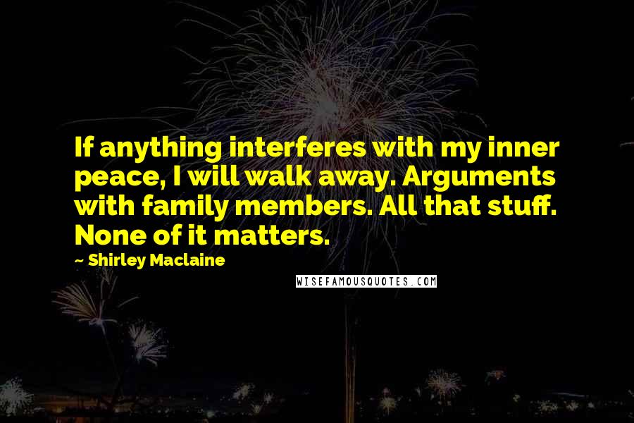 Shirley Maclaine quotes: If anything interferes with my inner peace, I will walk away. Arguments with family members. All that stuff. None of it matters.