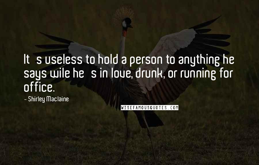 Shirley Maclaine quotes: It's useless to hold a person to anything he says wile he's in love, drunk, or running for office. Shirley Maclaine quotes: It's useless to hold a person to anything he says wile he's in love, drunk, or running for office.