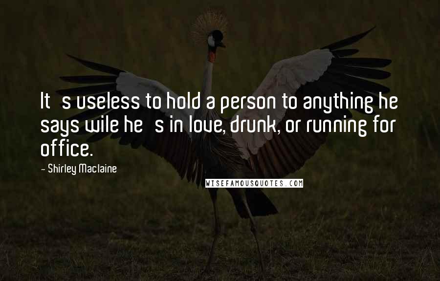 Shirley Maclaine quotes: It's useless to hold a person to anything he says wile he's in love, drunk, or running for office.