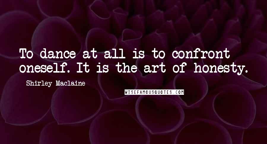 Shirley Maclaine quotes: To dance at all is to confront oneself. It is the art of honesty. Shirley Maclaine quotes: To dance at all is to confront oneself. It is the art of honesty.