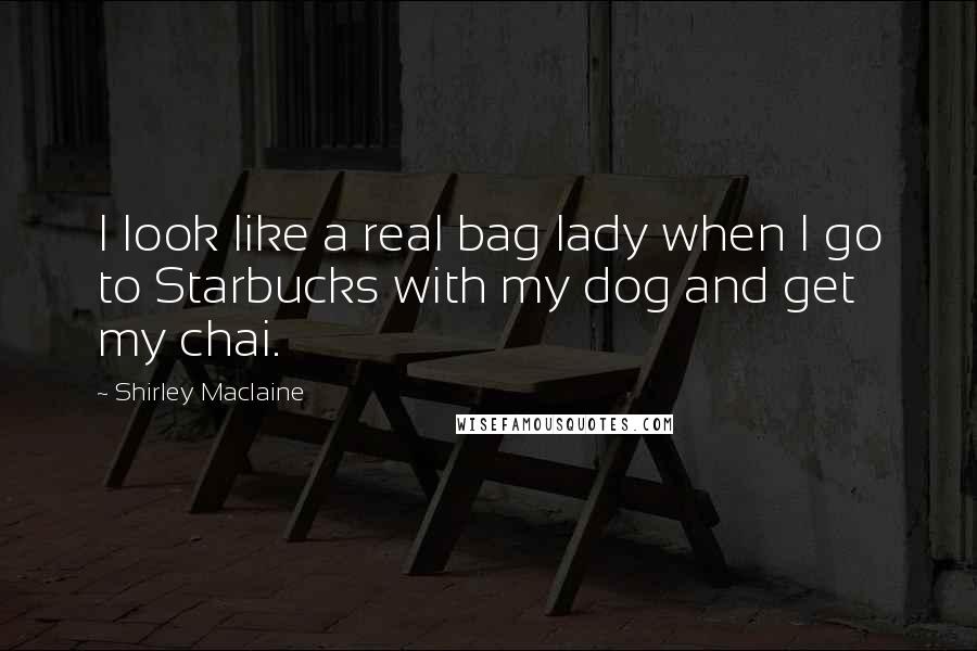 Shirley Maclaine quotes: I look like a real bag lady when I go to Starbucks with my dog and get my chai.