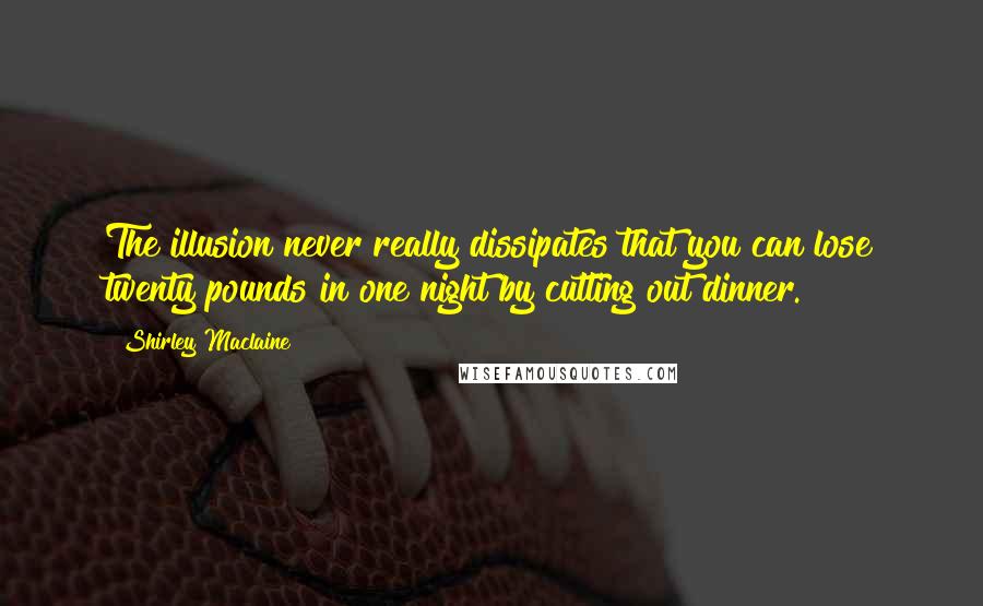 Shirley Maclaine quotes: The illusion never really dissipates that you can lose twenty pounds in one night by cutting out dinner. Shirley Maclaine quotes: The illusion never really dissipates that you can lose twenty pounds in one night by cutting out dinner.