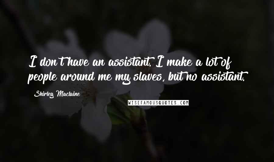 Shirley Maclaine quotes: I don't have an assistant. I make a lot of people around me my slaves, but no assistant. Shirley Maclaine quotes: I don't have an assistant. I make a lot of people around me my slaves, but no assistant.