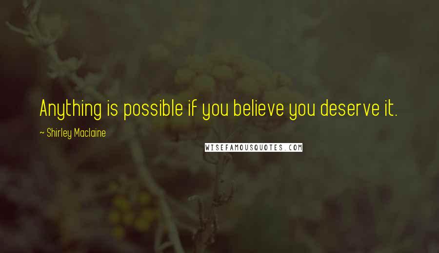 Shirley Maclaine quotes: Anything is possible if you believe you deserve it.