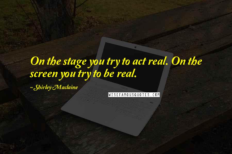 Shirley Maclaine quotes: On the stage you try to act real. On the screen you try to be real. Shirley Maclaine quotes: On the stage you try to act real. On the screen you try to be real.