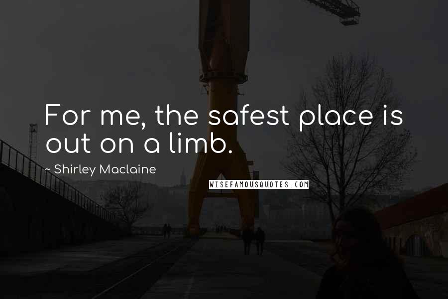 Shirley Maclaine quotes: For me, the safest place is out on a limb.