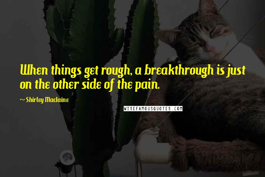 Shirley Maclaine quotes: When things get rough, a breakthrough is just on the other side of the pain.