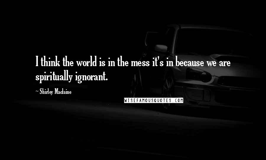Shirley Maclaine quotes: I think the world is in the mess it's in because we are spiritually ignorant. Shirley Maclaine quotes: I think the world is in the mess it's in because we are spiritually ignorant.