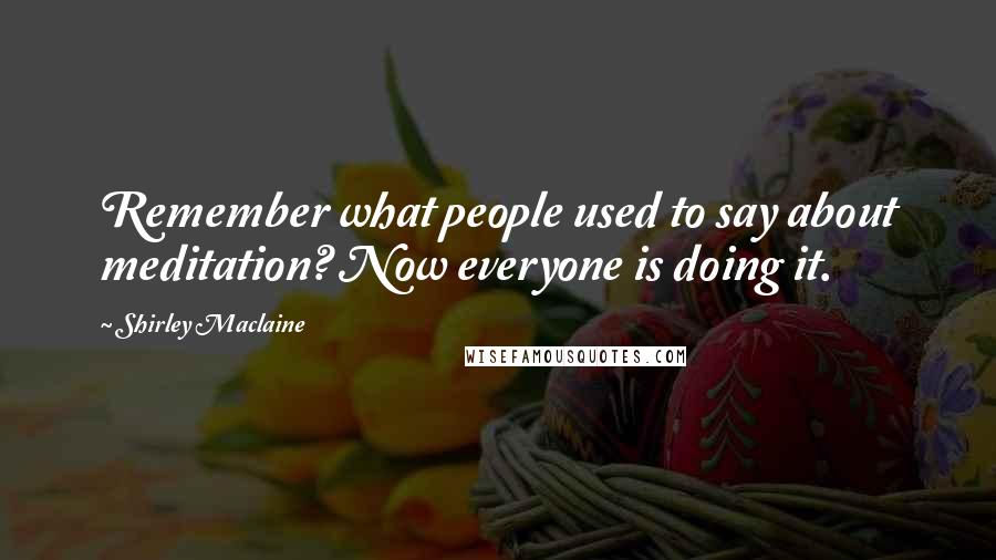 Shirley Maclaine quotes: Remember what people used to say about meditation? Now everyone is doing it. Shirley Maclaine quotes: Remember what people used to say about meditation? Now everyone is doing it.