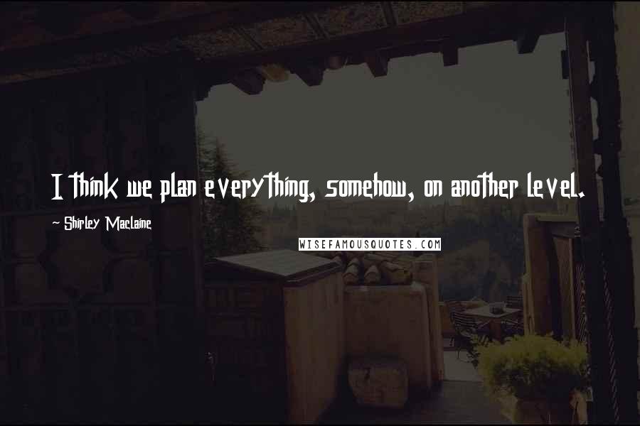 Shirley Maclaine quotes: I think we plan everything, somehow, on another level.