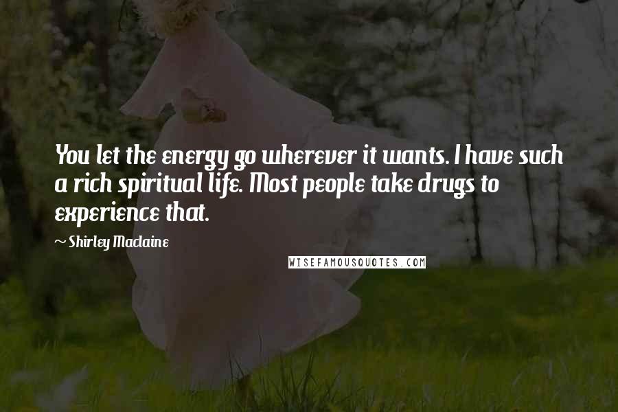 Shirley Maclaine quotes: You let the energy go wherever it wants. I have such a rich spiritual life. Most people take drugs to experience that. Shirley Maclaine quotes: You let the energy go wherever it wants. I have such a rich spiritual life. Most people take drugs to experience that.