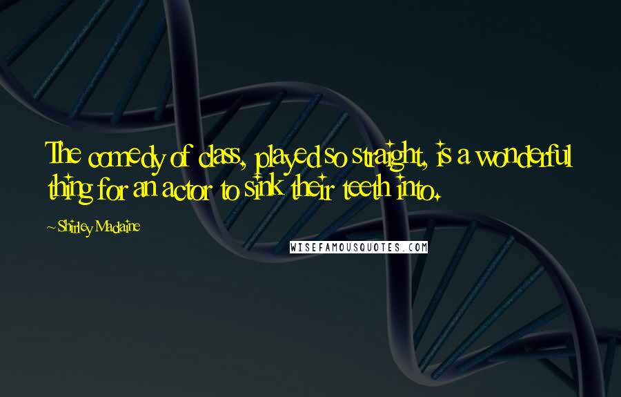 Shirley Maclaine quotes: The comedy of class, played so straight, is a wonderful thing for an actor to sink their teeth into.