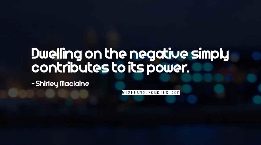 Shirley Maclaine quotes: Dwelling on the negative simply contributes to its power. Shirley Maclaine quotes: Dwelling on the negative simply contributes to its power.