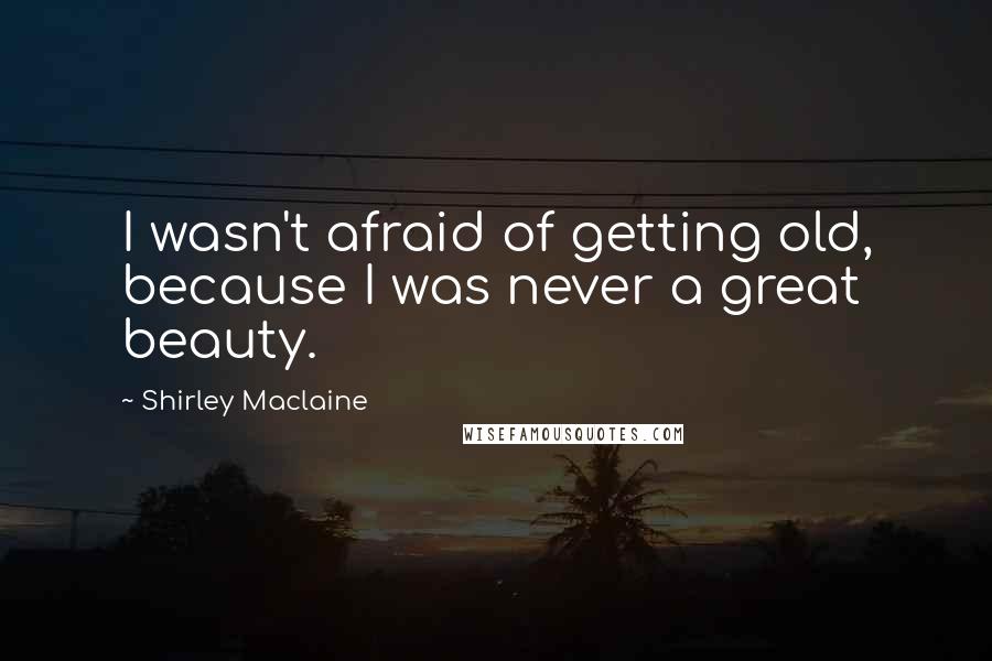 Shirley Maclaine quotes: I wasn't afraid of getting old, because I was never a great beauty.