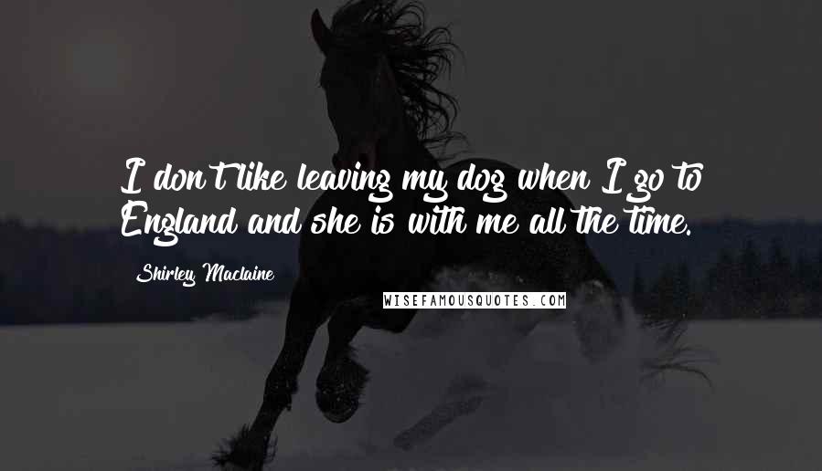 Shirley Maclaine quotes: I don't like leaving my dog when I go to England and she is with me all the time.