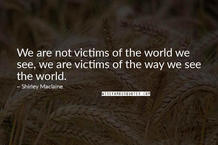 Shirley Maclaine quotes: We are not victims of the world we see, we are victims of the way we see the world.