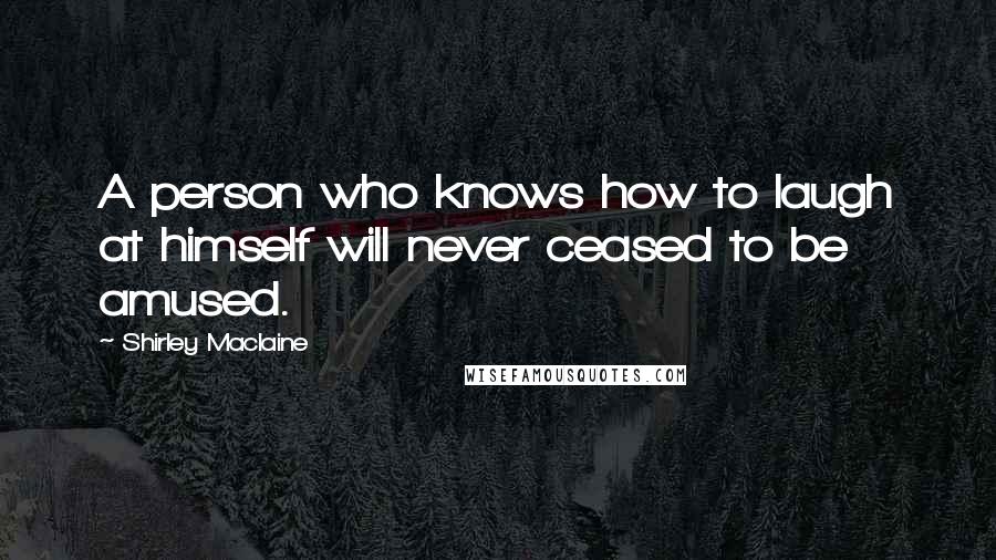 Shirley Maclaine quotes: A person who knows how to laugh at himself will never ceased to be amused.