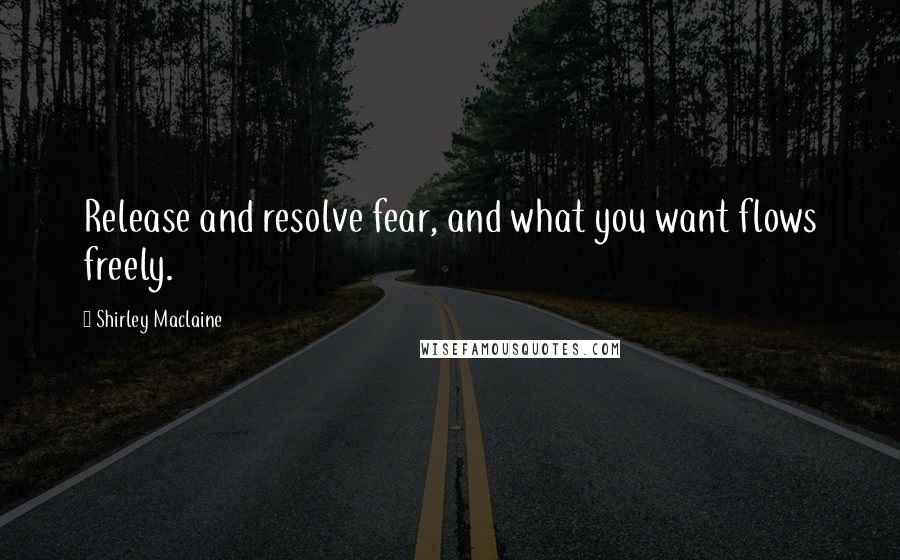 Shirley Maclaine quotes: Release and resolve fear, and what you want flows freely.