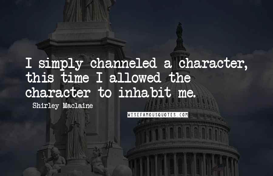 Shirley Maclaine quotes: I simply channeled a character, this time I allowed the character to inhabit me. Shirley Maclaine quotes: I simply channeled a character, this time I allowed the character to inhabit me.