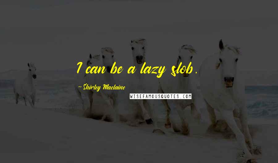 Shirley Maclaine quotes: I can be a lazy slob. Shirley Maclaine quotes: I can be a lazy slob.