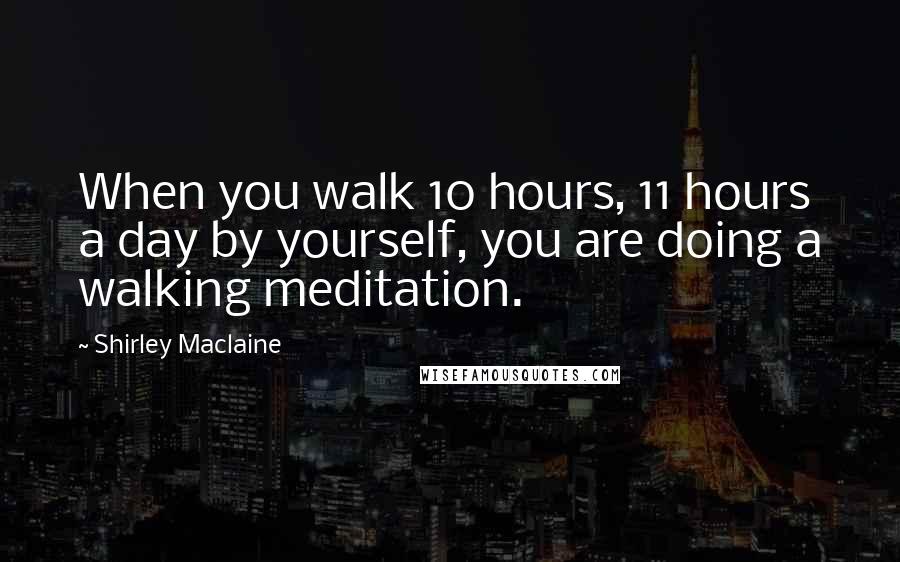 Shirley Maclaine quotes: When you walk 10 hours, 11 hours a day by yourself, you are doing a walking meditation.